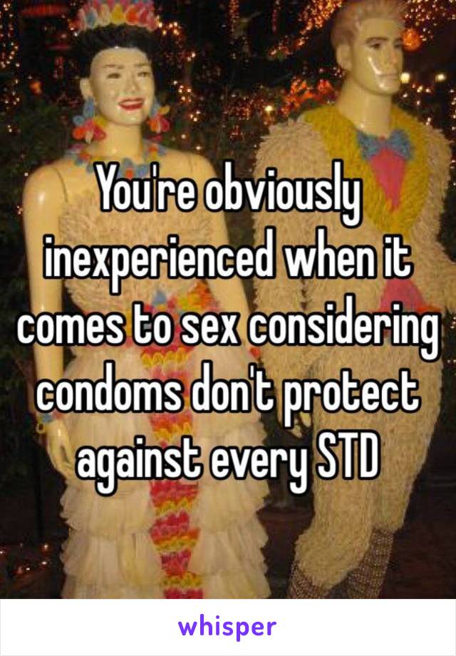 You're obviously inexperienced when it comes to sex considering condoms don't protect against every STD