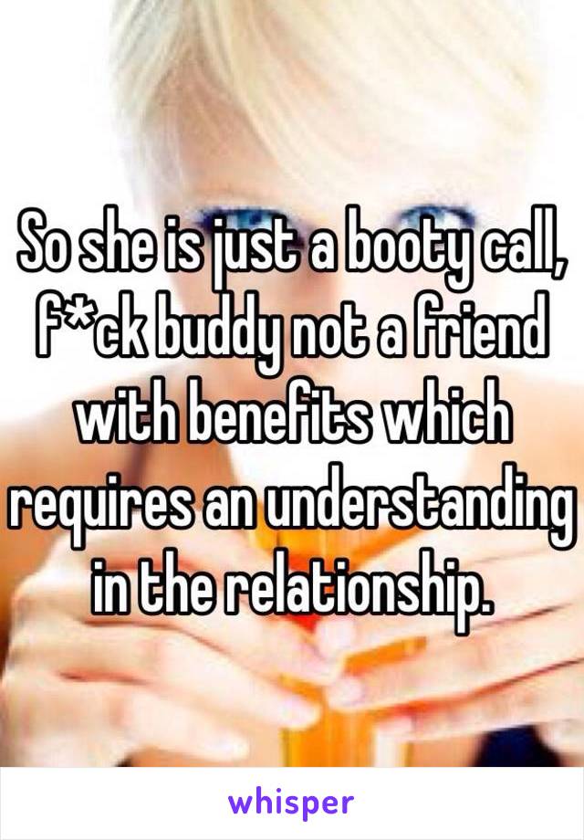 So she is just a booty call, f*ck buddy not a friend with benefits which requires an understanding in the relationship. 