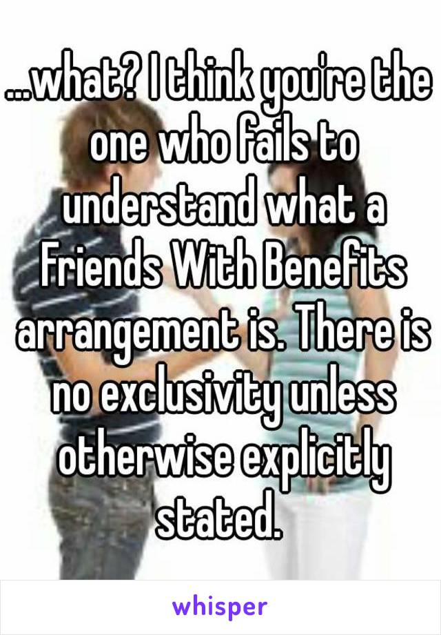 ...what? I think you're the one who fails to understand what a Friends With Benefits arrangement is. There is no exclusivity unless otherwise explicitly stated. 