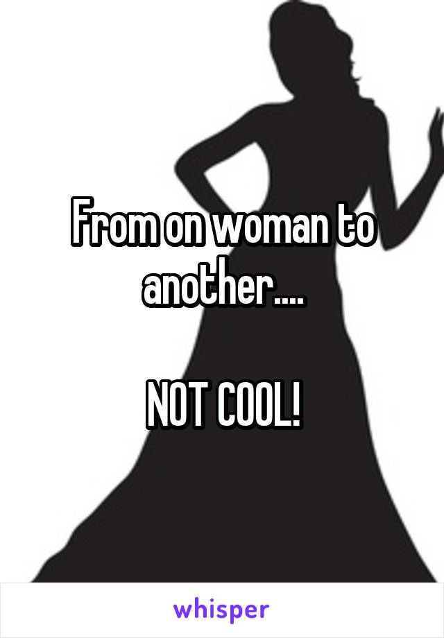 From on woman to another....

NOT COOL!