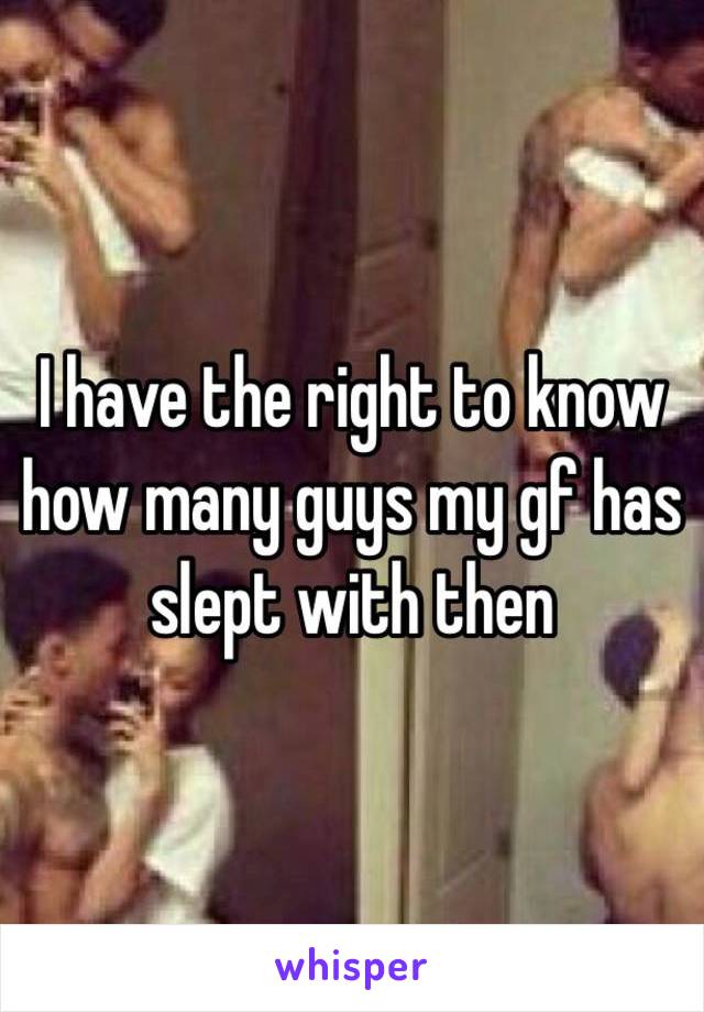 I have the right to know how many guys my gf has slept with then