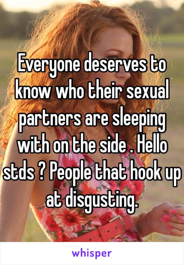 Everyone deserves to know who their sexual partners are sleeping with on the side . Hello stds ? People that hook up at disgusting.