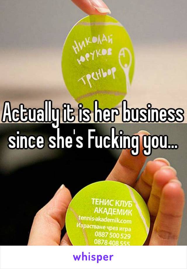 Actually it is her business since she's Fucking you... 

