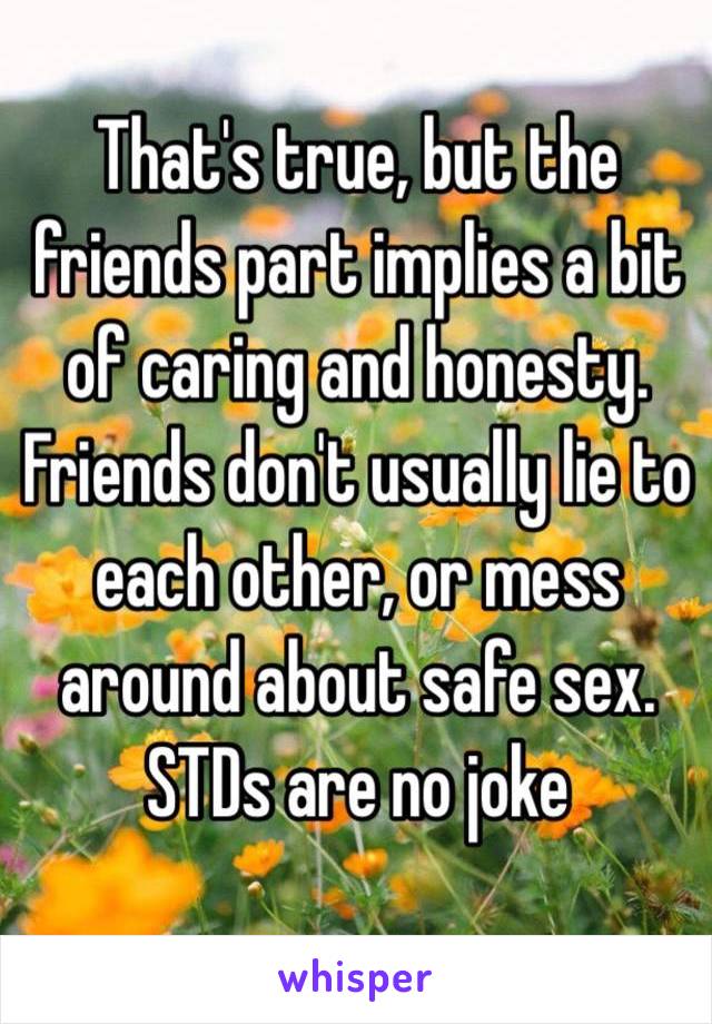 That's true, but the friends part implies a bit of caring and honesty. Friends don't usually lie to each other, or mess around about safe sex. STDs are no joke 