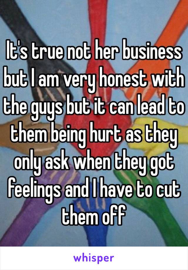 It's true not her business but I am very honest with the guys but it can lead to them being hurt as they only ask when they got feelings and I have to cut them off