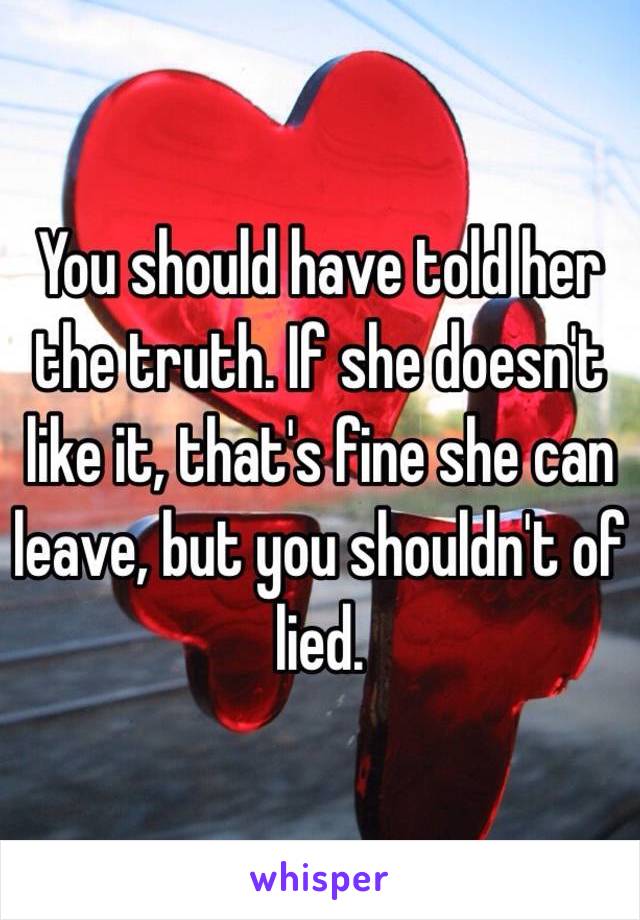 You should have told her the truth. If she doesn't like it, that's fine she can leave, but you shouldn't of lied. 