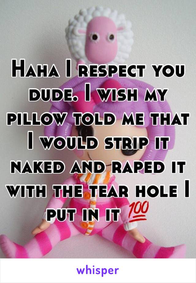 Haha I respect you dude. I wish my pillow told me that I would strip it naked and raped it with the tear hole I put in it 💯