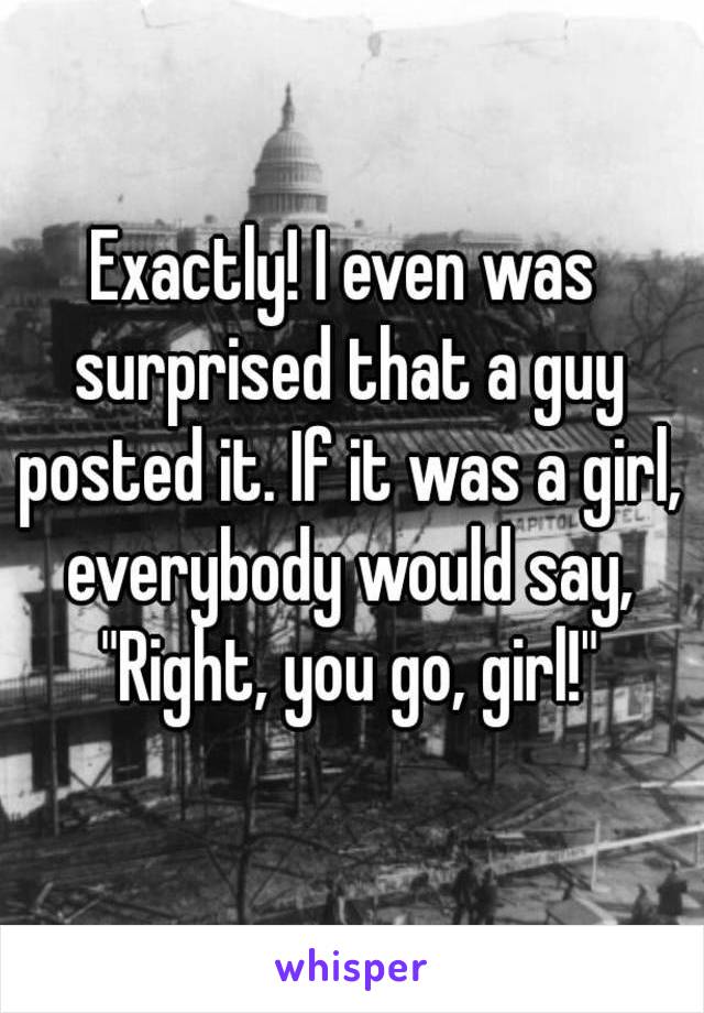 Exactly! I even was surprised that a guy posted it. If it was a girl, everybody would say, "Right, you go, girl!"