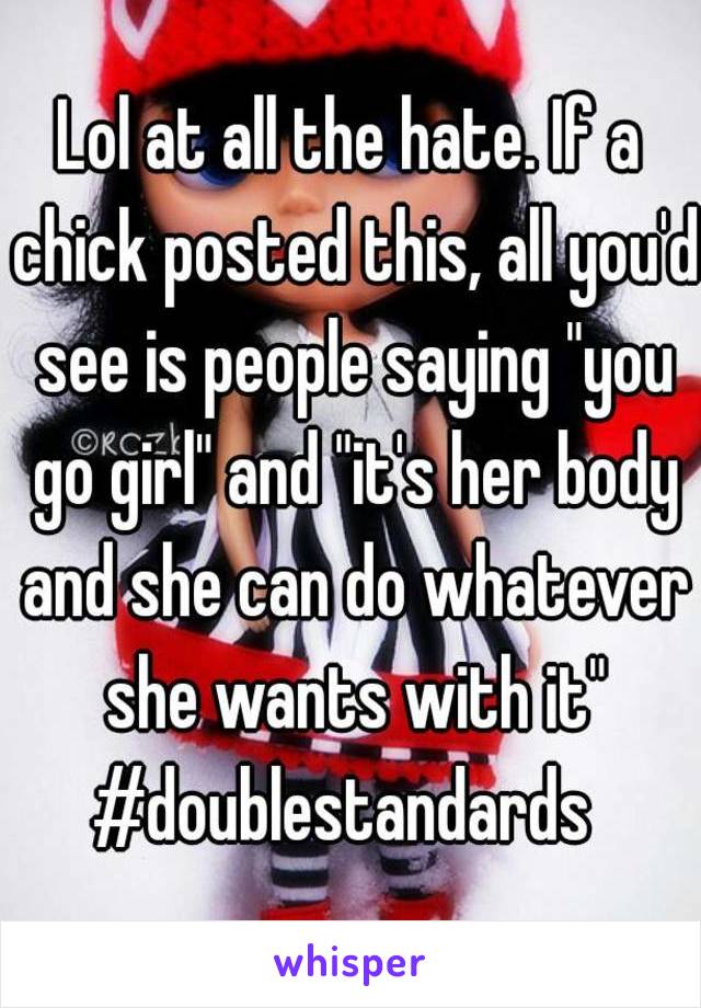 Lol at all the hate. If a chick posted this, all you'd see is people saying "you go girl" and "it's her body and she can do whatever she wants with it"
#doublestandards 