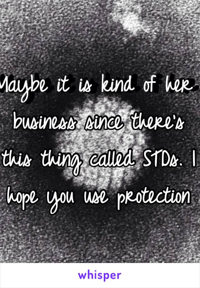 Maybe it is kind of her business since there's this thing called STDs. I hope you use protection