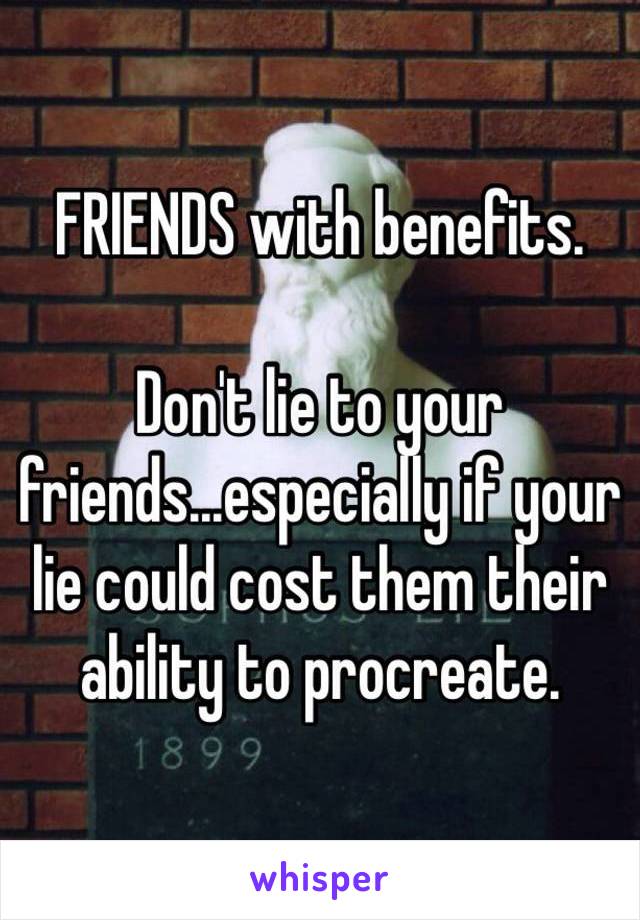 FRIENDS with benefits. 

Don't lie to your friends...especially if your lie could cost them their ability to procreate. 