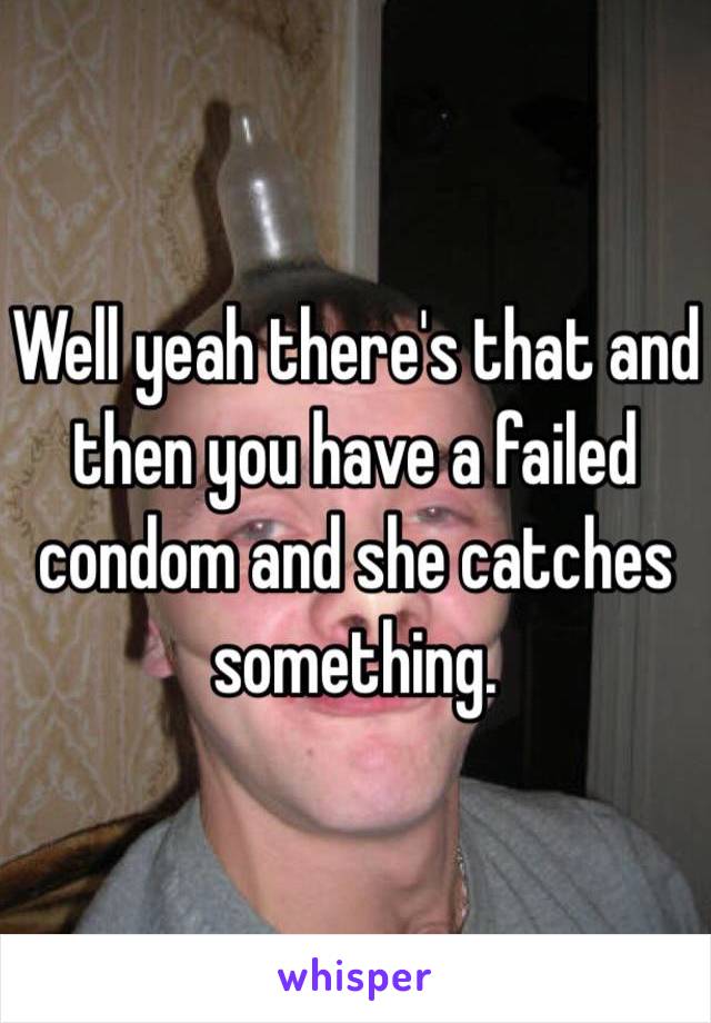 Well yeah there's that and then you have a failed condom and she catches something. 