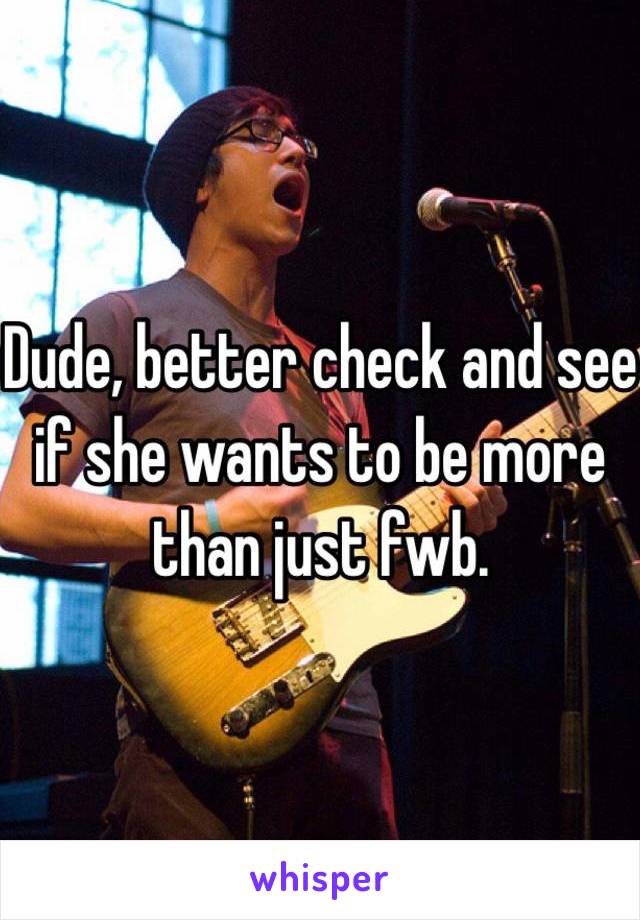 Dude, better check and see if she wants to be more than just fwb. 