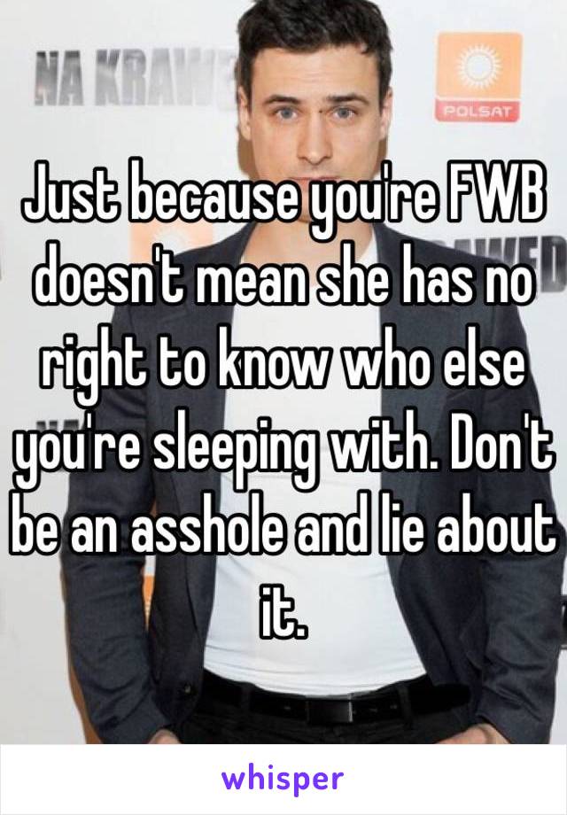 Just because you're FWB doesn't mean she has no right to know who else you're sleeping with. Don't be an asshole and lie about it.