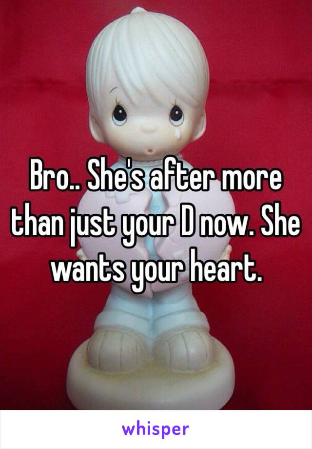 Bro.. She's after more than just your D now. She wants your heart. 