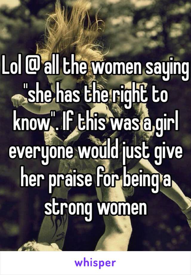 Lol @ all the women saying "she has the right to know". If this was a girl everyone would just give her praise for being a strong women