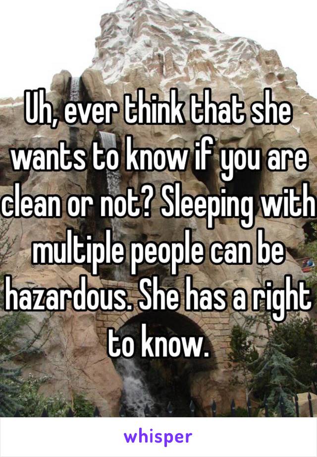 Uh, ever think that she wants to know if you are clean or not? Sleeping with multiple people can be hazardous. She has a right to know.