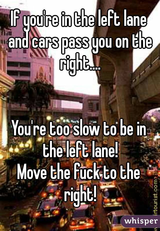 If you're in the left lane and cars pass you on the right....


You're too slow to be in the left lane!
Move the fuck to the right!