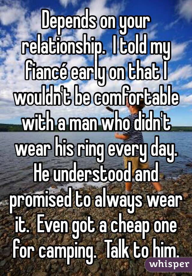 Depends on your relationship.  I told my fiancé early on that I wouldn't be comfortable with a man who didn't wear his ring every day.  He understood and promised to always wear it.  Even got a cheap one for camping.  Talk to him.