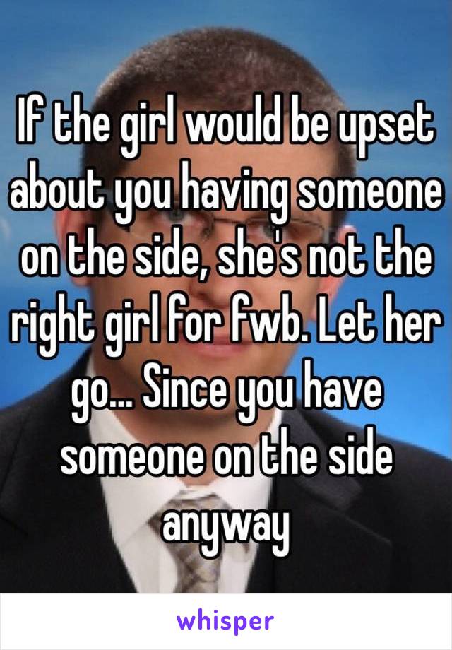 If the girl would be upset about you having someone on the side, she's not the right girl for fwb. Let her go... Since you have someone on the side anyway