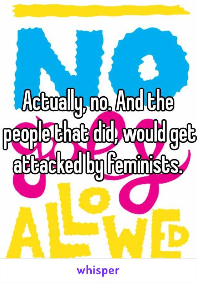 Actually, no. And the people that did, would get attacked by feminists. 