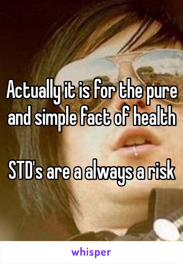 Actually it is for the pure and simple fact of health 

STD's are a always a risk