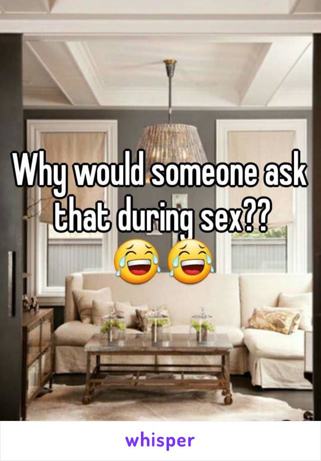 Why would someone ask that during sex?? 😂😂