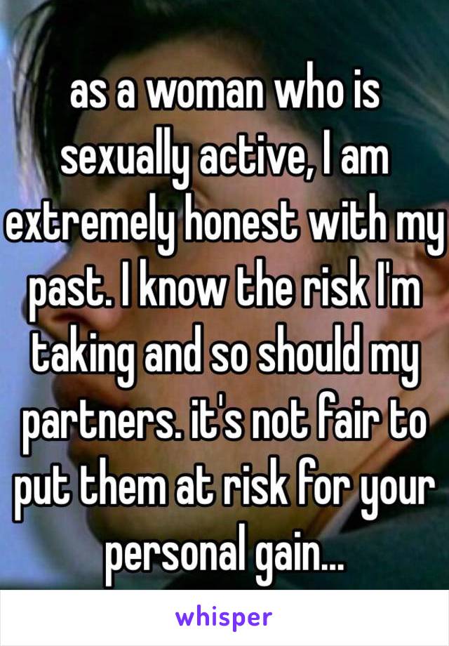 as a woman who is sexually active, I am extremely honest with my past. I know the risk I'm taking and so should my partners. it's not fair to put them at risk for your personal gain...