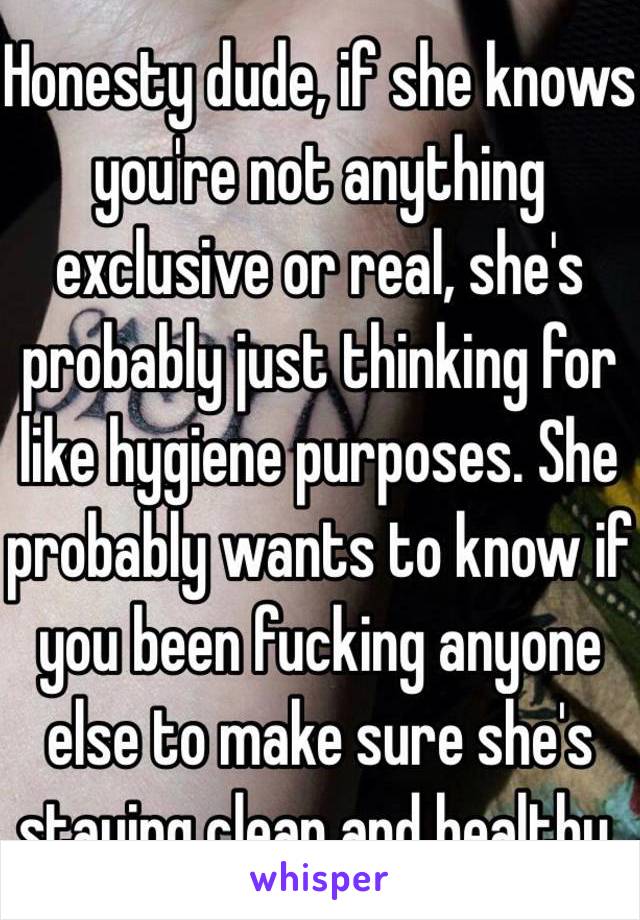 Honesty dude, if she knows you're not anything exclusive or real, she's probably just thinking for like hygiene purposes. She probably wants to know if you been fucking anyone else to make sure she's staying clean and healthy. 