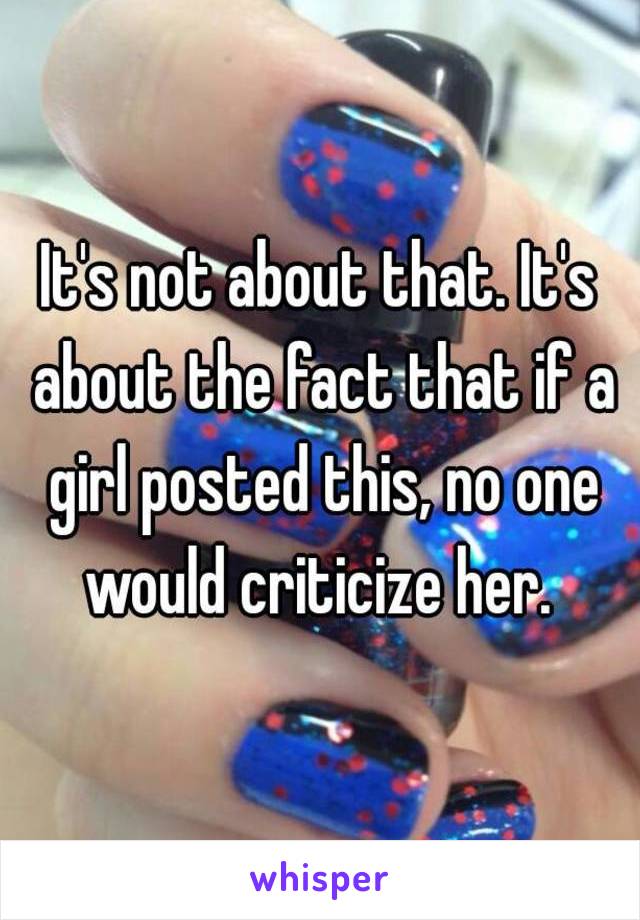 It's not about that. It's about the fact that if a girl posted this, no one would criticize her. 