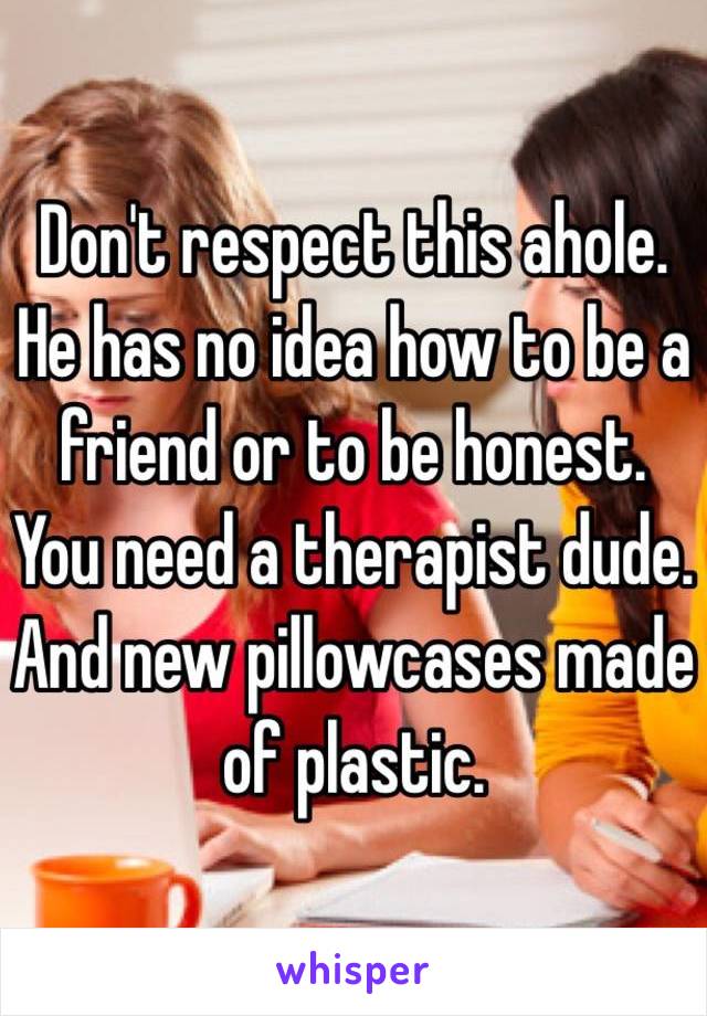 Don't respect this ahole.  He has no idea how to be a friend or to be honest.
You need a therapist dude. And new pillowcases made of plastic.