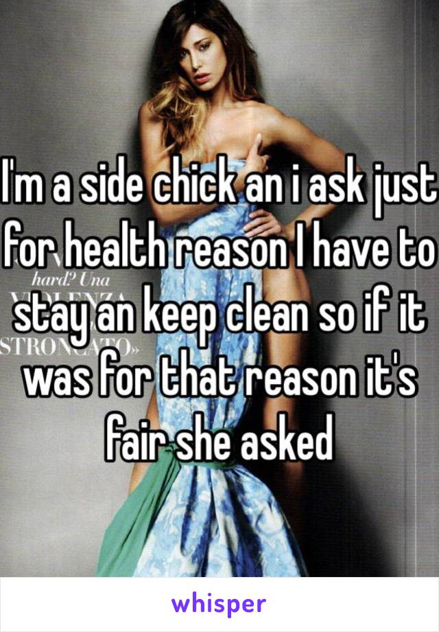 I'm a side chick an i ask just for health reason I have to stay an keep clean so if it was for that reason it's fair she asked 