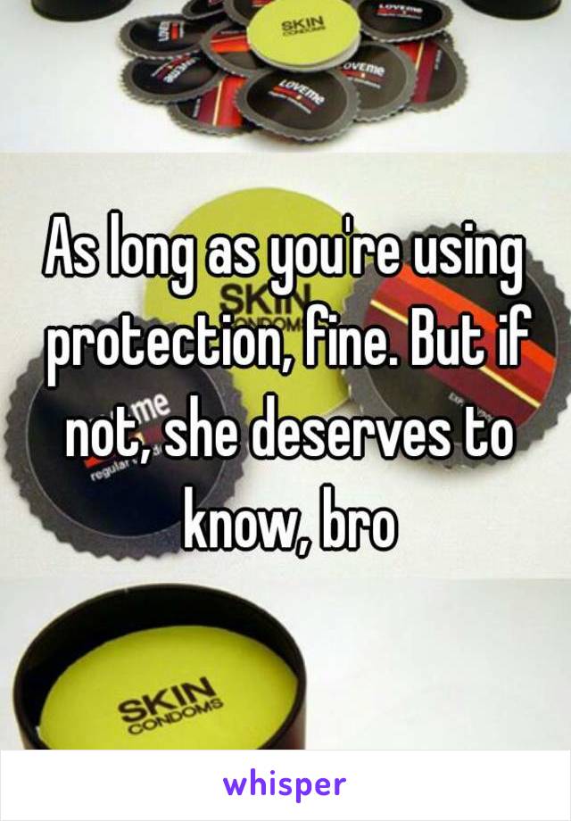 As long as you're using protection, fine. But if not, she deserves to know, bro