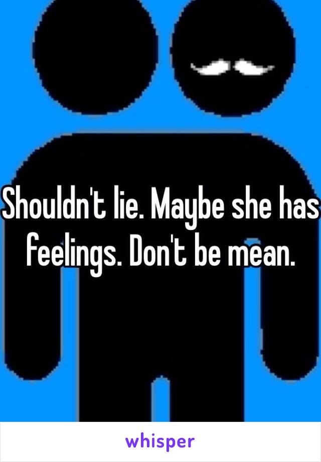 Shouldn't lie. Maybe she has feelings. Don't be mean. 