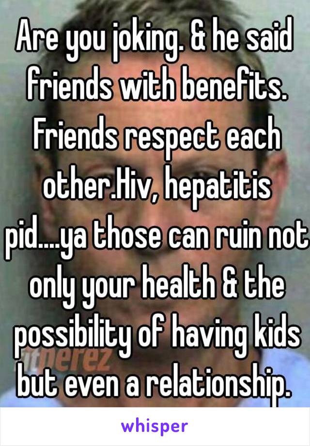 Are you joking. & he said friends with benefits. Friends respect each other.Hiv, hepatitis pid....ya those can ruin not only your health & the possibility of having kids but even a relationship. 