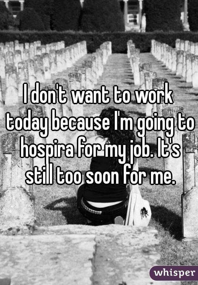 I don't want to work today because I'm going to hospira for my job. It's still too soon for me.