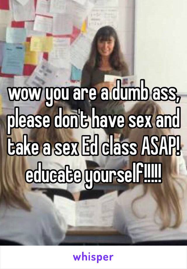 wow you are a dumb ass, please don't have sex and take a sex Ed class ASAP! educate yourself!!!!! 