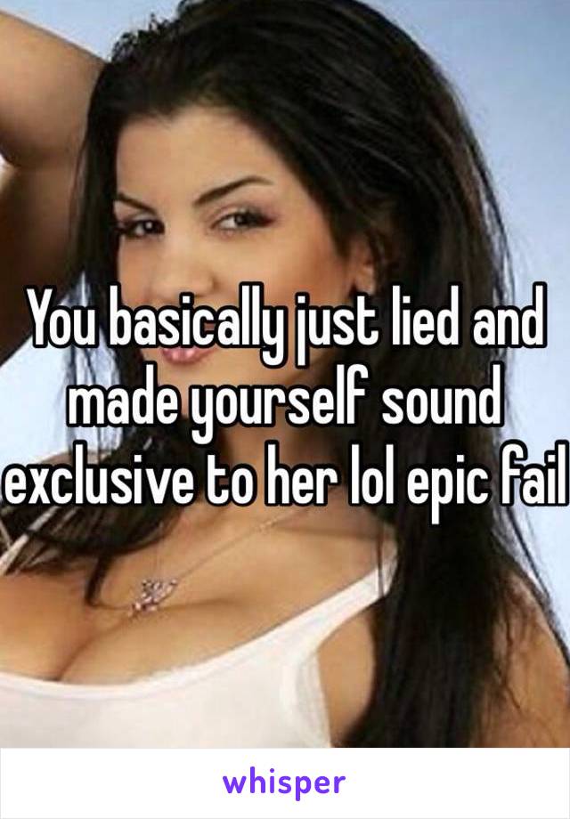 You basically just lied and made yourself sound exclusive to her lol epic fail