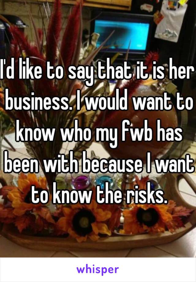 I'd like to say that it is her business. I would want to know who my fwb has been with because I want to know the risks.