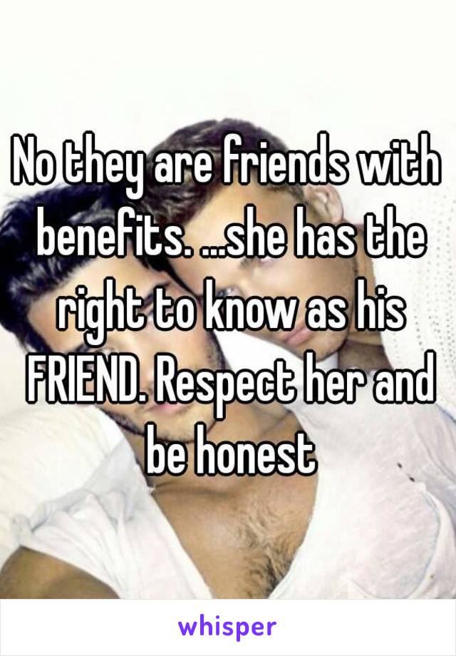 No they are friends with benefits. ...she has the right to know as his FRIEND. Respect her and be honest