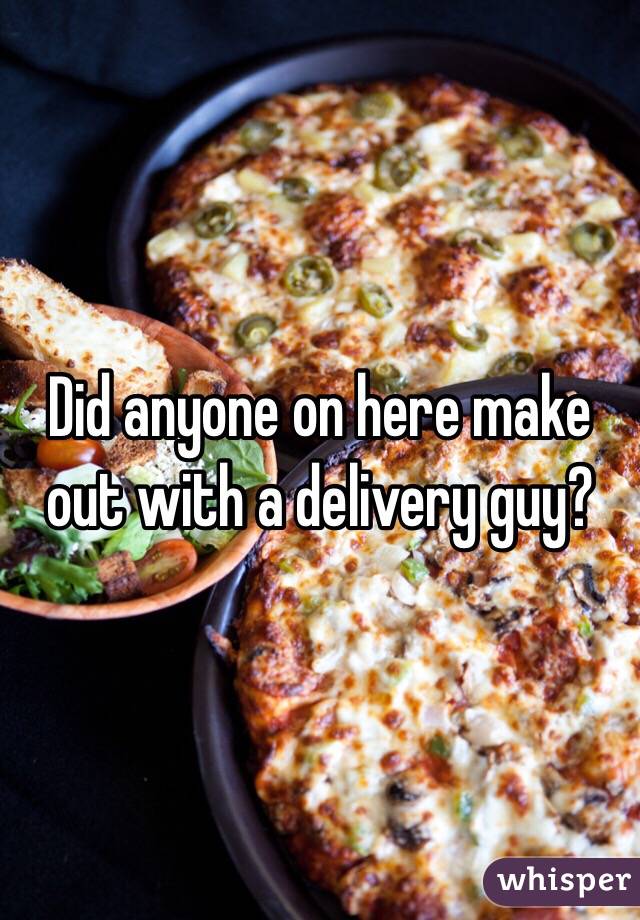 Did anyone on here make out with a delivery guy? 
