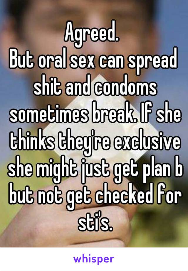 Agreed. 
But oral sex can spread shit and condoms sometimes break. If she thinks they're exclusive she might just get plan b but not get checked for sti's.