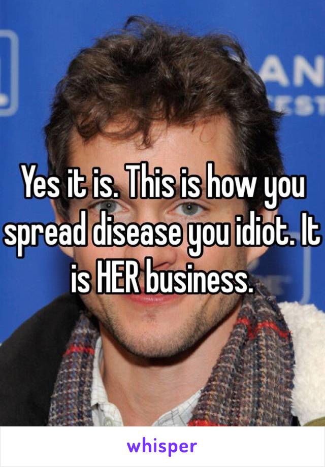 Yes it is. This is how you spread disease you idiot. It is HER business. 