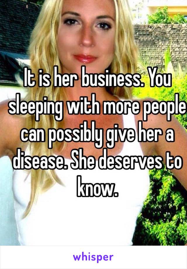 It is her business. You sleeping with more people can possibly give her a disease. She deserves to know. 