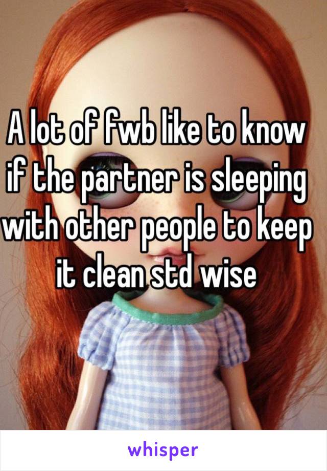 A lot of fwb like to know if the partner is sleeping with other people to keep it clean std wise 