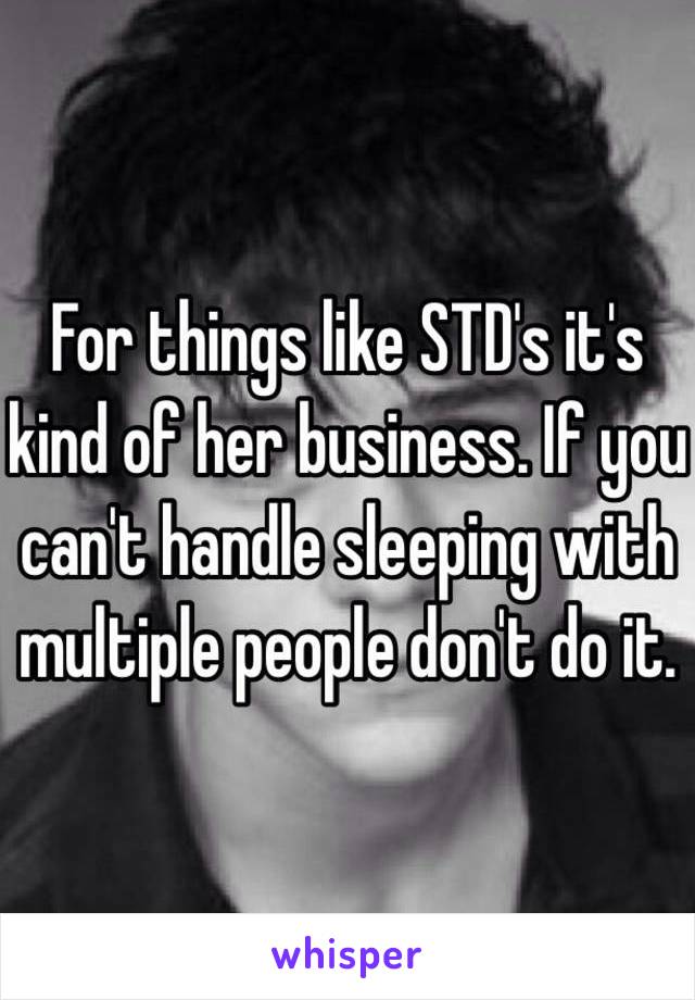 For things like STD's it's kind of her business. If you can't handle sleeping with multiple people don't do it. 