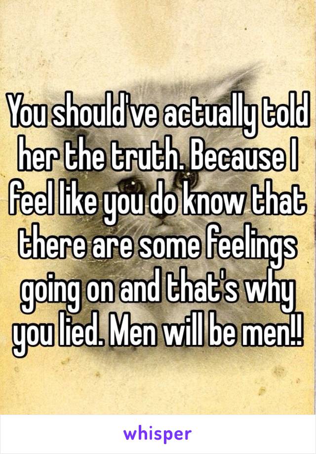 You should've actually told her the truth. Because I feel like you do know that there are some feelings going on and that's why you lied. Men will be men!!