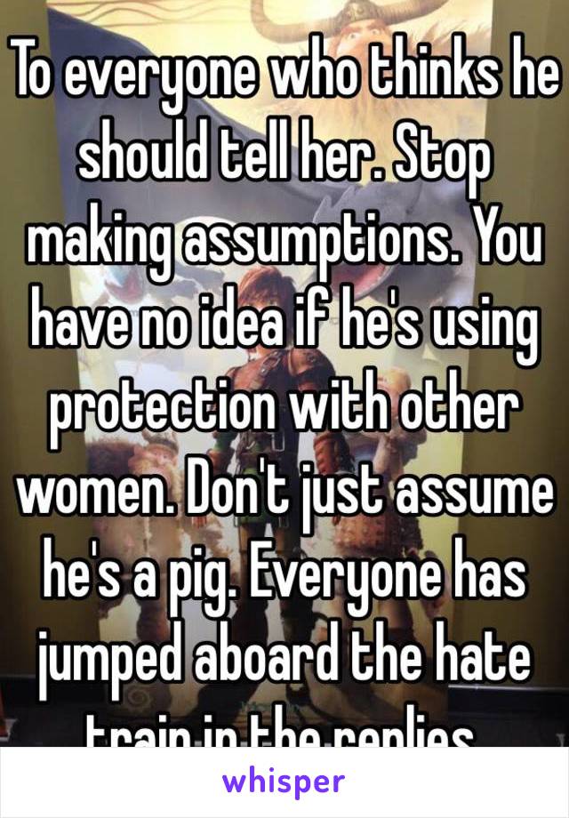 To everyone who thinks he should tell her. Stop making assumptions. You have no idea if he's using protection with other women. Don't just assume he's a pig. Everyone has jumped aboard the hate train in the replies.