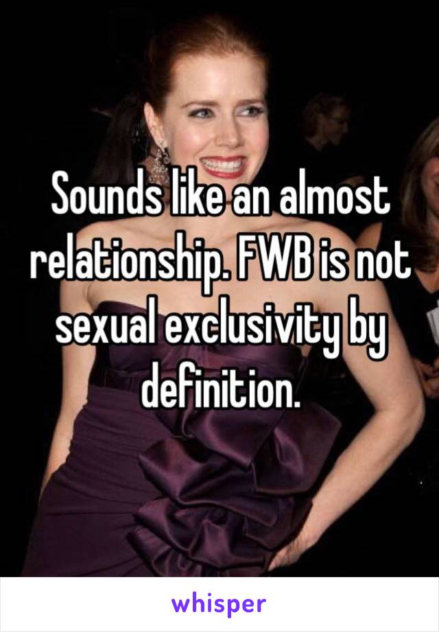 Sounds like an almost relationship. FWB is not sexual exclusivity by definition. 