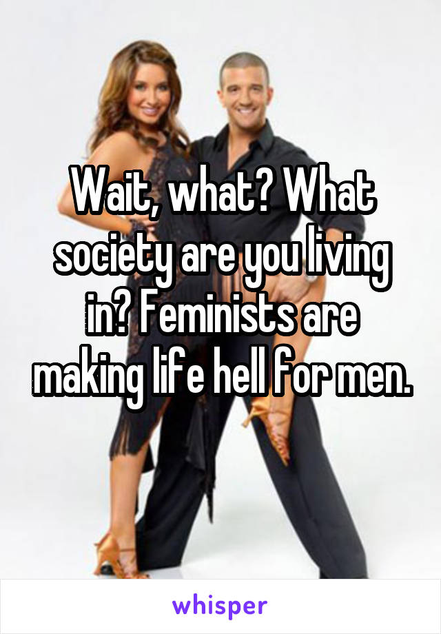 Wait, what? What society are you living in? Feminists are making life hell for men. 